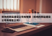 郑州的网站建设公司有哪些（郑州的网站建设公司有哪些公司）