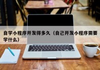 自学小程序开发得多久（自己开发小程序需要学什么）