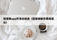 短视频app开发价格表（短视频制作费用报价）